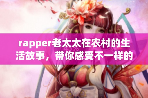 rapper老太太在农村的生活故事，带你感受不一样的风采与韵味