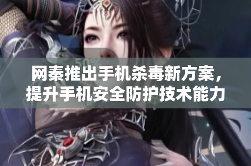 网秦推出手机杀毒新方案，提升手机安全防护技术能力