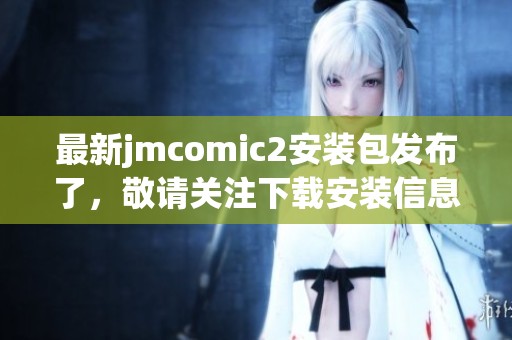 最新jmcomic2安装包发布了，敬请关注下载安装信息！