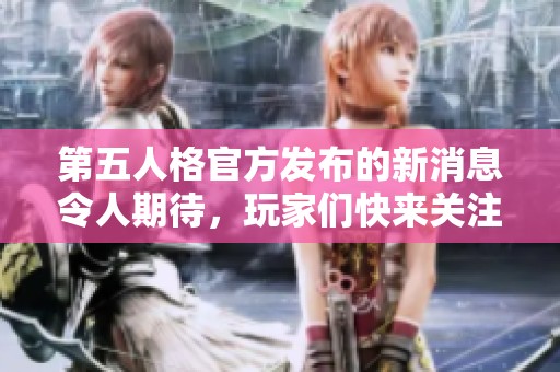 第五人格官方发布的新消息令人期待，玩家们快来关注这款游戏的最新动态吧！