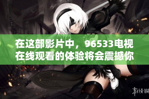 在这部影片中，96533电视在线观看的体验将会震撼你的视听感受