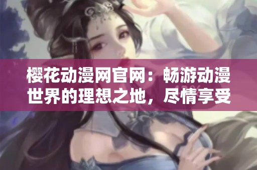 樱花动漫网官网：畅游动漫世界的理想之地，尽情享受精彩内容