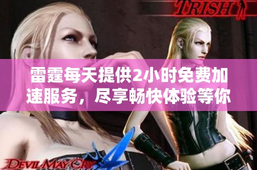 雷霆每天提供2小时免费加速服务，尽享畅快体验等你来。