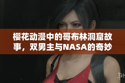 樱花动漫中的哥布林洞窟故事，双男主与NASA的奇妙冒险