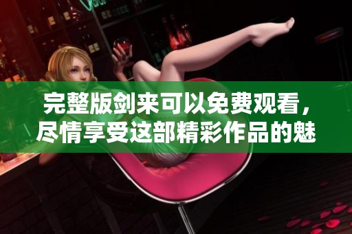 完整版剑来可以免费观看，尽情享受这部精彩作品的魅力吧