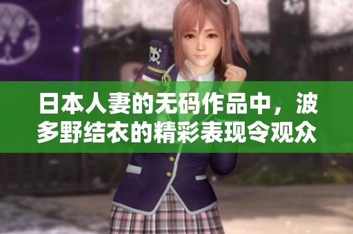 日本人妻的**作品中，波多野结衣的精彩表现令观众难以忘怀