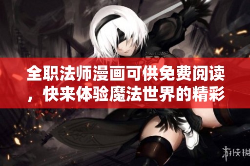 全职法师漫画可供免费阅读，快来体验魔法世界的精彩吧！