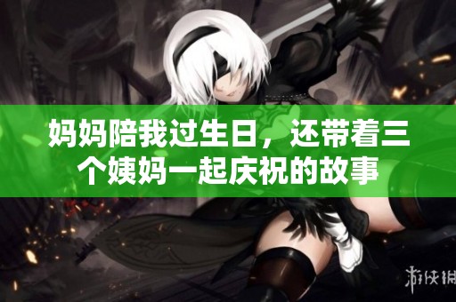 妈妈陪我过生日，还带着三个姨妈一起庆祝的故事