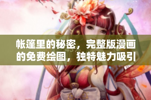 帐篷里的秘密，完整版漫画的免费绘图，独特魅力吸引读者探索。