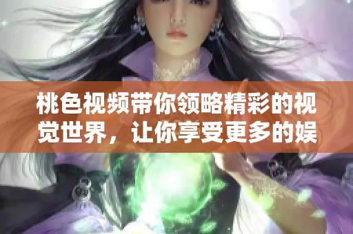桃色视频带你领略精彩的视觉世界，让你享受更多的娱乐体验。