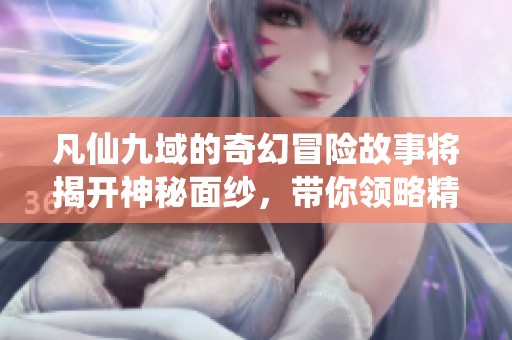 凡仙九域的奇幻冒险故事将揭开神秘面纱，带你领略精彩纷呈的旅程
