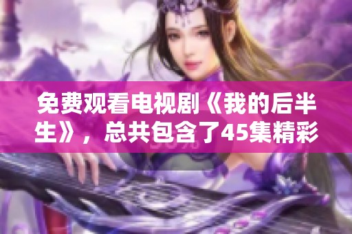 免费观看电视剧《我的后半生》，总共包含了45集精彩内容