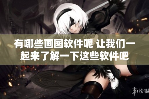 有哪些画图软件呢 让我们一起来了解一下这些软件吧