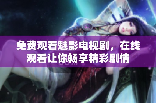 免费观看魅影电视剧，在线观看让你畅享精彩剧情