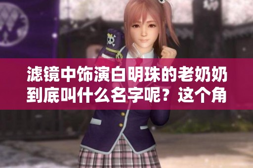 滤镜中饰演白明珠的老奶奶到底叫什么名字呢？这个角色引发了大家的关注。