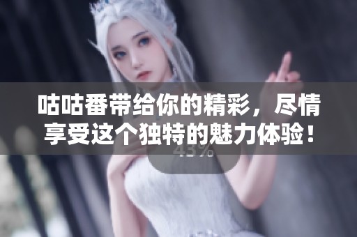 咕咕番带给你的精彩，尽情享受这个独特的魅力体验！