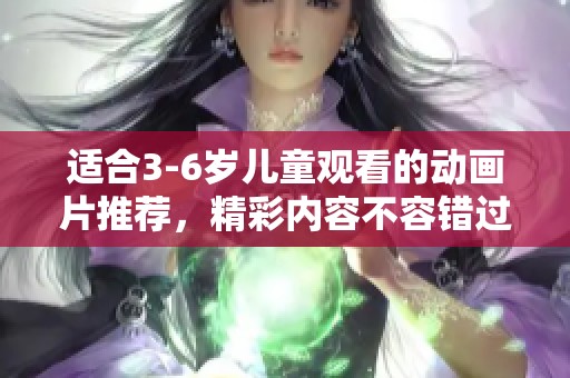 适合3-6岁儿童观看的动画片推荐，精彩内容不容错过！