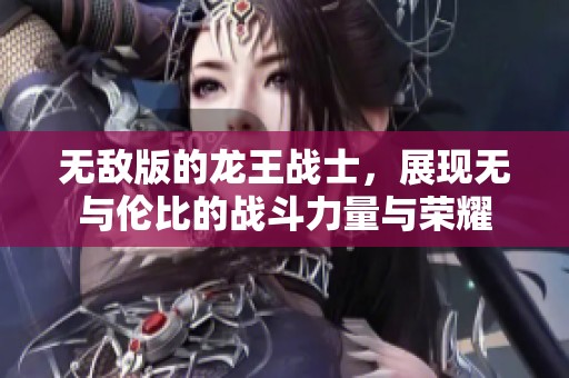 无敌版的龙王战士，展现无与伦比的战斗力量与荣耀