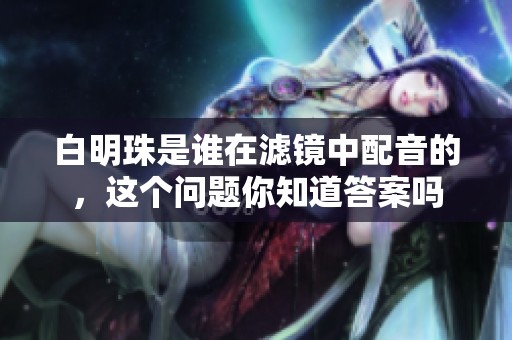 白明珠是谁在滤镜中配音的，这个问题你知道答案吗