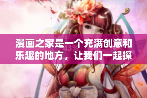 漫画之家是一个充满创意和乐趣的地方，让我们一起探索其中的精彩。