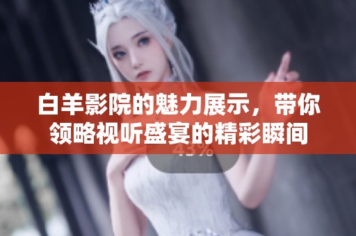 白羊影院的魅力展示，带你领略视听盛宴的精彩瞬间