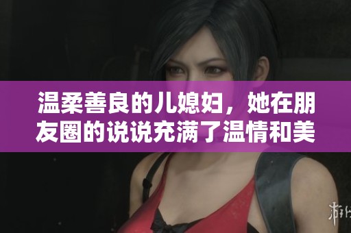温柔善良的儿媳妇，她在朋友圈的说说充满了温情和美好