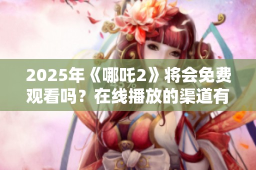 2025年《哪吒2》将会免费观看吗？在线播放的渠道有哪些呢