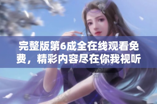 完整版第6成全在线观看免费，精彩内容尽在你我视听之间，速来体验！