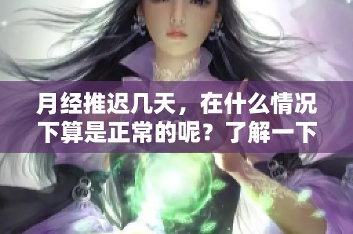 月经推迟几天，在什么情况下算是正常的呢？了解一下常见的推迟原因吧
