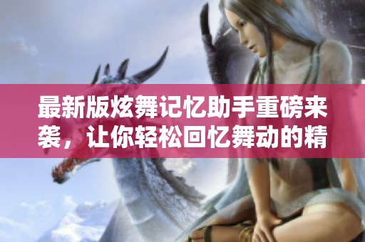 最新版炫舞记忆助手重磅来袭，让你轻松回忆舞动的精彩瞬间