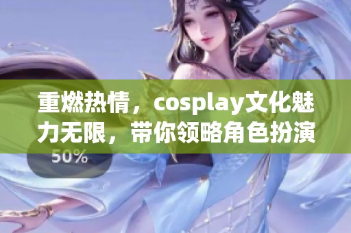 重燃热情，cosplay文化魅力无限，带你领略角色扮演的精彩世界