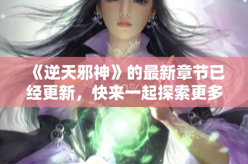 《逆天邪神》的最新章节已经更新，快来一起探索更多精彩内容吧！