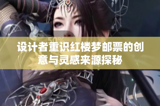 设计者重识红楼梦邮票的创意与灵感来源探秘
