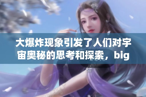 大爆炸现象引发了人们对宇宙奥秘的思考和探索，bigbang的魅力无限。