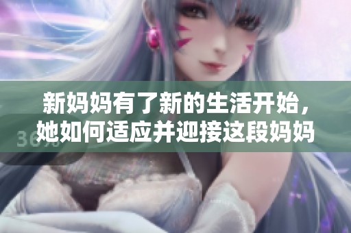 新妈妈有了新的生活开始，她如何适应并迎接这段妈妈旅程呢