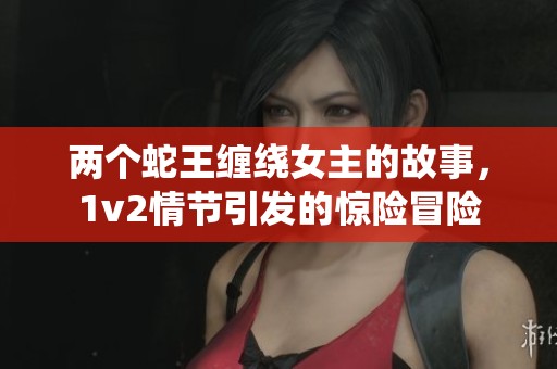 两个蛇王缠绕女主的故事，1v2情节引发的惊险冒险