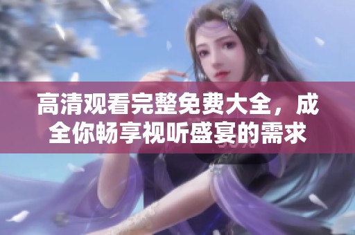 高清观看完整免费大全，成全你畅享视听盛宴的需求