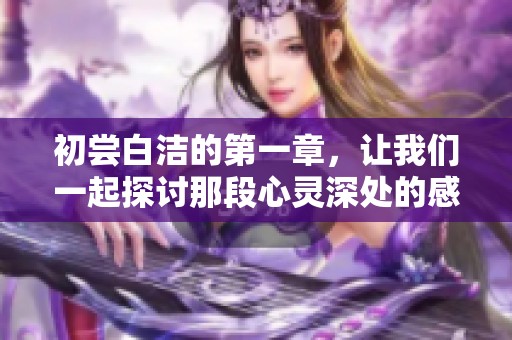 初尝白洁的第一章，让我们一起探讨那段心灵深处的感受与启发