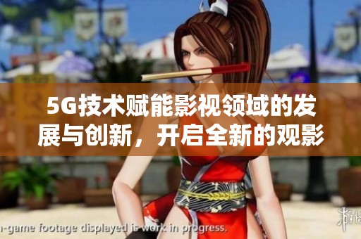 5G技术赋能影视领域的发展与创新，开启全新的观影体验时代