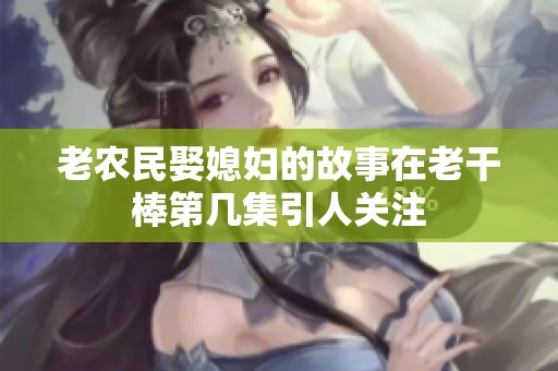 老农民娶媳妇的故事在老干棒第几集引人关注