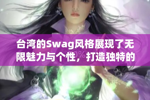 台湾的Swag风格展现了无限魅力与个性，打造独特的街头文化