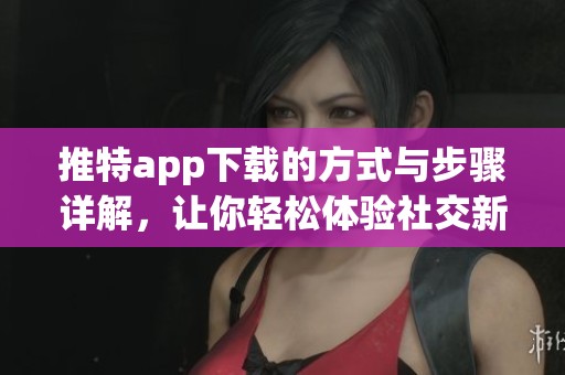 推特app下载的方式与步骤详解，让你轻松体验社交新玩法。