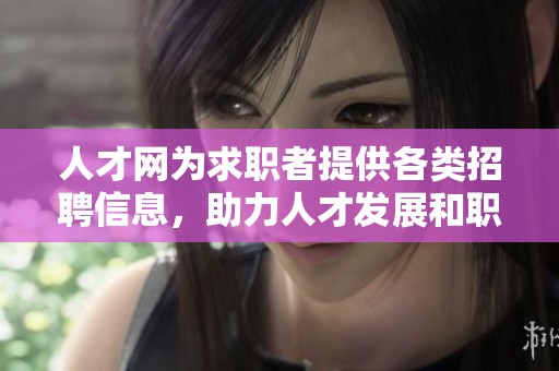 人才网为求职者提供各类招聘信息，助力人才发展和职场进步