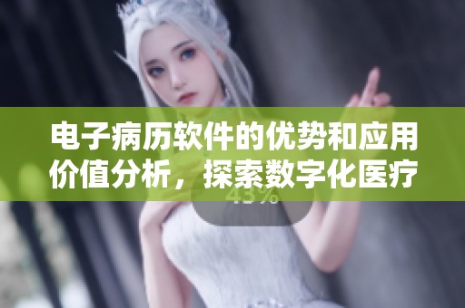 电子病历软件的优势和应用价值分析，探索数字化医疗的新趋势