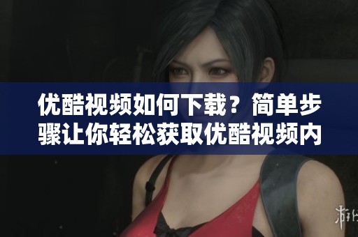 优酷视频如何下载？简单步骤让你轻松获取优酷视频内容！