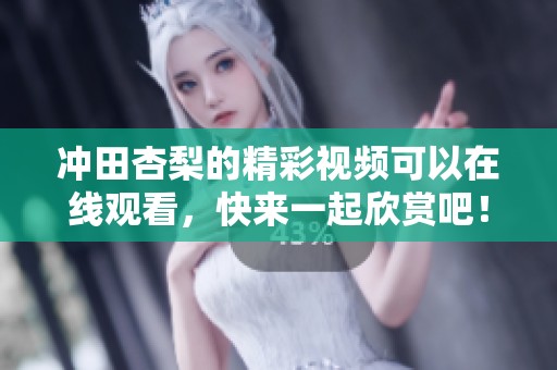 冲田杏梨的精彩视频可以在线观看，快来一起欣赏吧！
