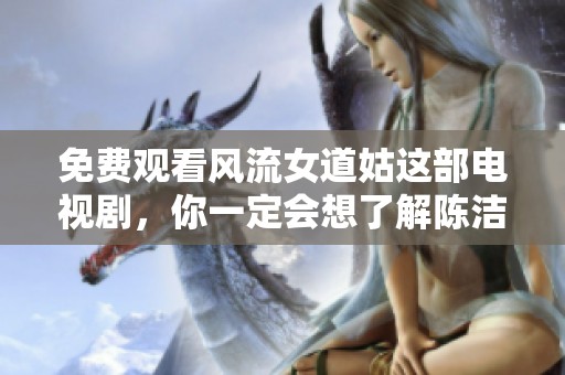 免费观看风流女道姑这部电视剧，你一定会想了解陈洁的精彩表现