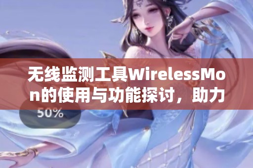 无线监测工具WirelessMon的使用与功能探讨，助力网络优化的新利器