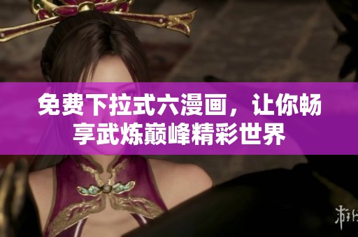 免费下拉式六漫画，让你畅享武炼巅峰精彩世界