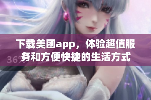 下载美团app，体验超值服务和方便快捷的生活方式